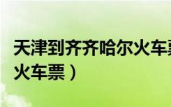 天津到齐齐哈尔火车票查询（天津到齐齐哈尔火车票）