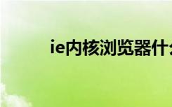 ie内核浏览器什么意思（ie内核）
