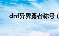dnf异界勇者称号（dnf异界勇者模式）