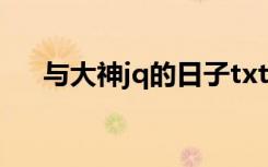 与大神jq的日子txt（与大神jq的日子）