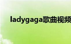 ladygaga歌曲视频mv（ladygaga歌）