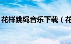 花样跳绳音乐下载（花样跳绳音乐节奏mp3）