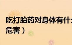 吃打胎药对身体有什么影响（吃打胎药有什么危害）