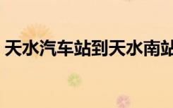 天水汽车站到天水南站有多远（天水汽车站）