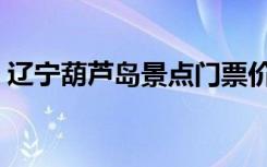 辽宁葫芦岛景点门票价格（辽宁葫芦岛景点）