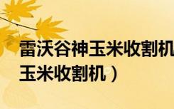 雷沃谷神玉米收割机2023款价格（雷沃谷神玉米收割机）