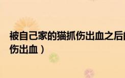被自己家的猫抓伤出血之后的症状有哪些（被自己家的猫抓伤出血）