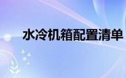 水冷机箱配置清单（水冷机箱多少钱）