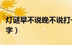 灯谜早不说晚不说打一字（早不说晚不说打一字）