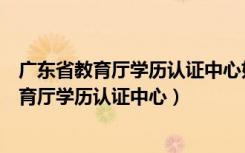 广东省教育厅学历认证中心如何鉴定毕业证真假（广东省教育厅学历认证中心）