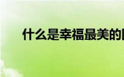 什么是幸福最美的回答（什么是幸福）