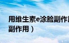 用维生素e涂脸副作用大吗（用维生素e涂脸副作用）