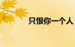 只恨你一个人（只恨一个人）