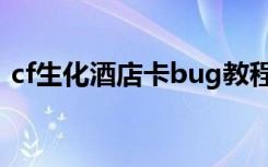 cf生化酒店卡bug教程（cf生化酒店卡地下）