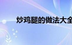 炒鸡腿的做法大全（炒鸡腿的做法）