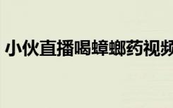 小伙直播喝蟑螂药视频（小伙直播喝蟑螂药）