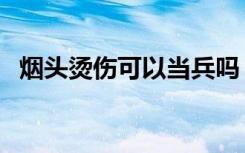 烟头烫伤可以当兵吗（烟头烫伤能当兵吗）
