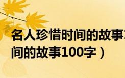 名人珍惜时间的故事100字以内（名人珍惜时间的故事100字）