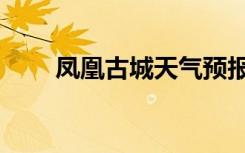 凤凰古城天气预报（凤凰古城天气）