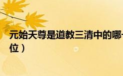元始天尊是道教三清中的哪一期（元始天尊是三清中的哪一位）
