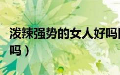 泼辣强势的女人好吗图片（泼辣强势的女人好吗）