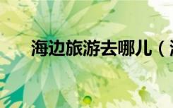 海边旅游去哪儿（海边旅游去哪里好）