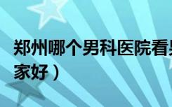 郑州哪个男科医院看男科好（郑州男科医院哪家好）