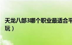 天龙八部3哪个职业最适合平民玩家（天龙八部3什么职业好玩）