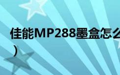 佳能MP288墨盒怎么安装（佳能mp288墨盒）