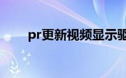 pr更新视频显示驱动程序（pr更新）
