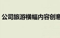 公司旅游横幅内容创意（公司旅游横幅内容）