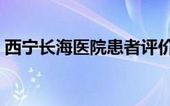 西宁长海医院患者评价（西宁长海医院挂号）