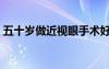 五十岁做近视眼手术好吗（近视眼手术好吗）