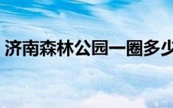 济南森林公园一圈多少公里（济南森林公园）