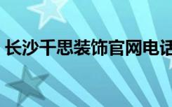 长沙千思装饰官网电话（长沙千思装饰官网）