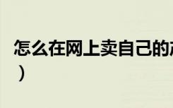怎么在网上卖自己的产品（怎么在网上买东西）