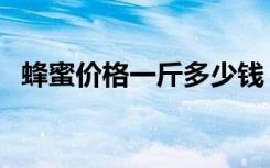 蜂蜜价格一斤多少钱（野蜂蜜多少钱一斤）