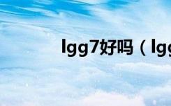 lgg7好吗（lgg7有什么缺点）