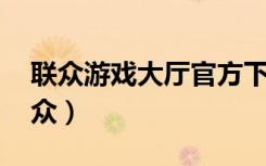 联众游戏大厅官方下载电脑版最新版（un联众）