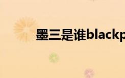 墨三是谁blackpink（墨三是谁）