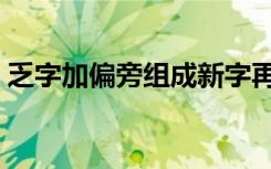 乏字加偏旁组成新字再组词（乏加偏旁组词）