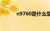 n9760是什么型号（n97壁纸）