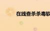 在线查杀杀毒软件（在线查杀）