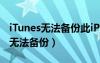 iTunes无法备份此iPhone因为备份（itunes无法备份）
