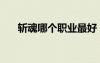 斩魂哪个职业最好（斩魂什么职业好）