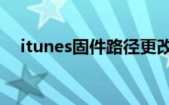 itunes固件路径更改（itunes固件路径）