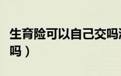生育险可以自己交吗浙江（生育险可以自己交吗）
