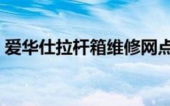 爱华仕拉杆箱维修网点（爱华仕拉杆箱官网）