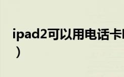 ipad2可以用电话卡吗（ipad2可以打电话吗）