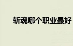 斩魂哪个职业最好（斩魂什么职业好）